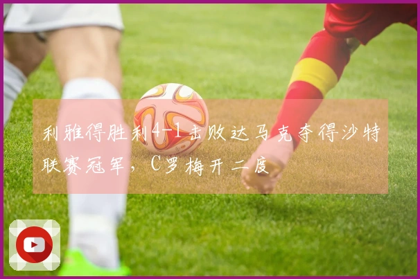 利雅得胜利4-1击败达马克夺得沙特联赛冠军，C罗梅开二度